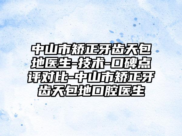 中山市矫正牙齿天包地医生-技术-口碑点评对比-中山市矫正牙齿天包地口腔医生