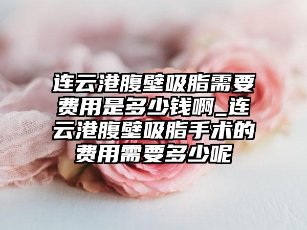 连云港腹壁吸脂需要费用是多少钱啊_连云港腹壁吸脂手术的费用需要多少呢