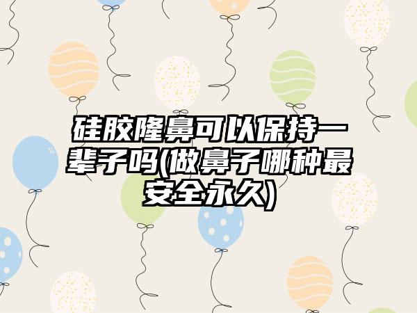 硅胶隆鼻可以保持一辈子吗(做鼻子哪种非常安好恒久)