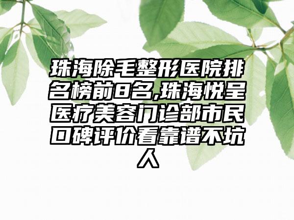 珠海除毛整形医院排名榜前8名,珠海悦呈医疗美容门诊部市民口碑评价看靠谱不坑人