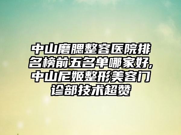 中山磨腮整容医院排名榜前五名单哪家好,中山尼姬整形美容门诊部技术超赞