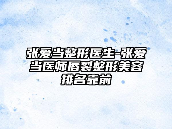 张爱当整形医生-张爱当医师唇裂整形美容排名靠前