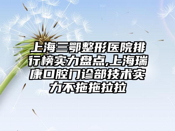 上海三鄂整形医院排行榜实力盘点,上海瑞康口腔门诊部技术实力不拖拖拉拉