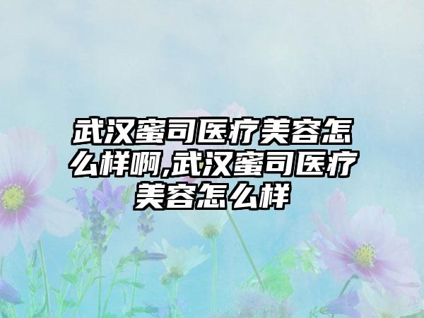 武汉蜜司医疗美容怎么样啊,武汉蜜司医疗美容怎么样