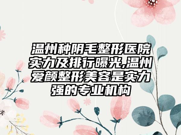 温州种阴毛整形医院实力及排行曝光,温州爱颜整形美容是实力强的正规机构