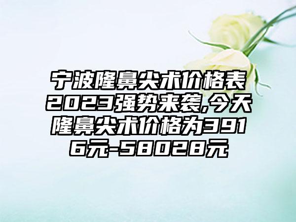 宁波隆鼻尖术价格表2023强势来袭,今天隆鼻尖术价格为3916元-58028元