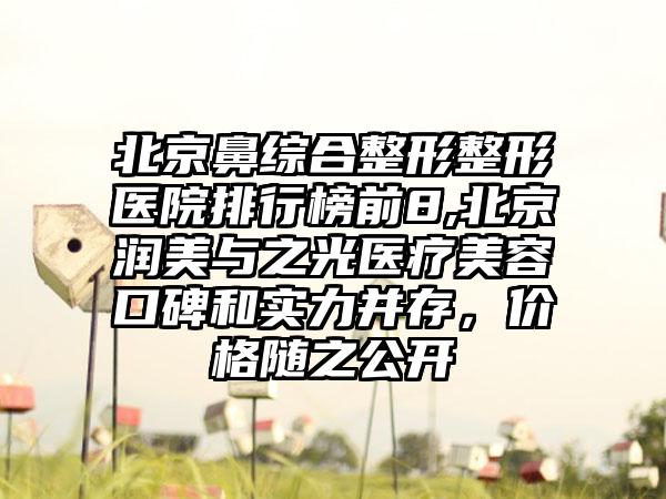 北京鼻综合整形整形医院排行榜前8,北京润美与之光医疗美容口碑和实力并存，价格随之公开