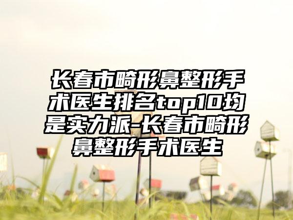 长春市畸形鼻整形手术医生排名top10均是实力派-长春市畸形鼻整形手术医生