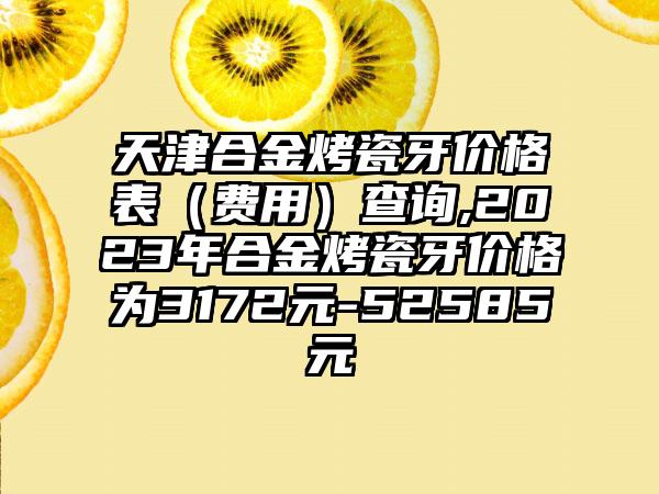 天津合金烤瓷牙价格表（费用）查询,2023年合金烤瓷牙价格为3172元-52585元