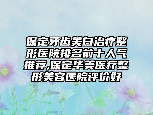 保定牙齿美白治疗整形医院排名前十人气推荐,保定华美医疗整形美容医院评价好