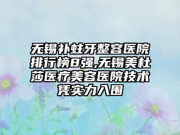 无锡补蛀牙整容医院排行榜8强,无锡美杜莎医疗美容医院技术凭实力入围