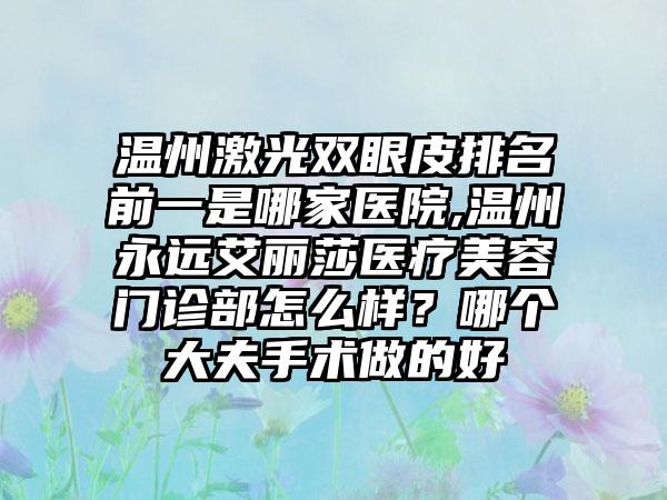 温州激光双眼皮排名前一是哪家医院,温州永远艾丽莎医疗美容门诊部怎么样？哪个大夫手术做的好