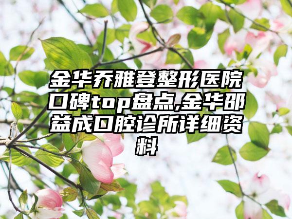 金华乔雅登整形医院口碑top盘点,金华邵益成口腔诊所详细资料