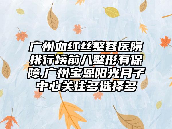 广州血红丝整容医院排行榜前八整形有保护,广州宝恩阳光月子中心关注多选择多