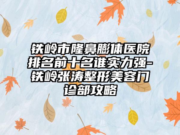 铁岭市隆鼻膨体医院排名前十名谁实力强-铁岭张涛整形美容门诊部攻略