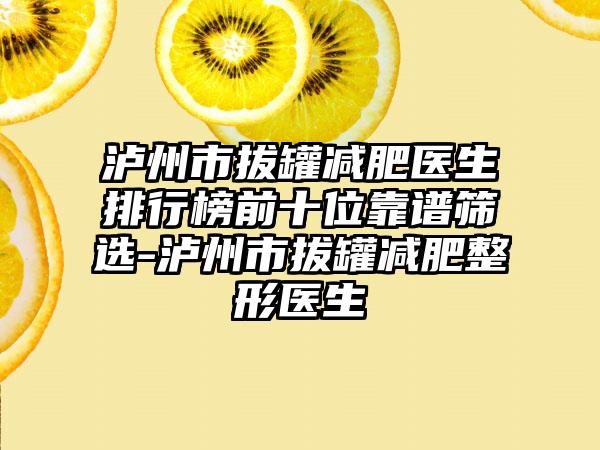 泸州市拔罐减肥医生排行榜前十位靠谱筛选-泸州市拔罐减肥整形医生