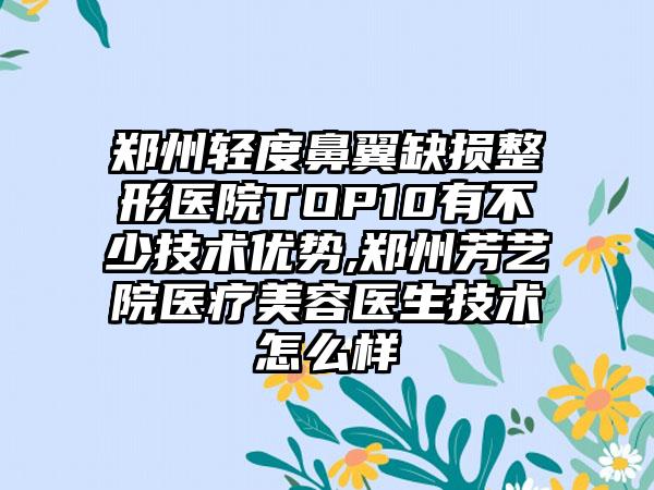 郑州轻度鼻翼缺损整形医院TOP10有不少技术优势,郑州芳艺院医疗美容医生技术怎么样