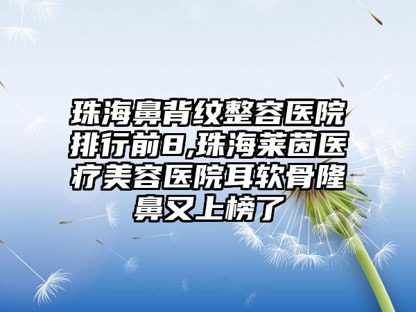 珠海鼻背纹整容医院排行前8,珠海莱茵医疗美容医院耳软骨隆鼻又上榜了