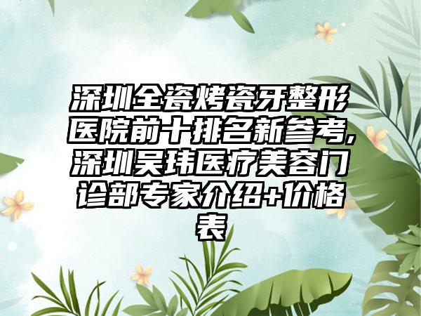 深圳全瓷烤瓷牙整形医院前十排名新参考,深圳吴玮医疗美容门诊部骨干医生介绍+价格表