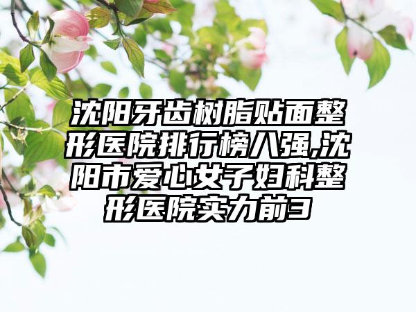 沈阳牙齿树脂贴面整形医院排行榜八强,沈阳市爱心女子妇科整形医院实力前3