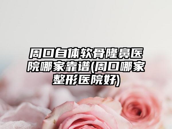 周口自体软骨隆鼻医院哪家靠谱(周口哪家整形医院好)