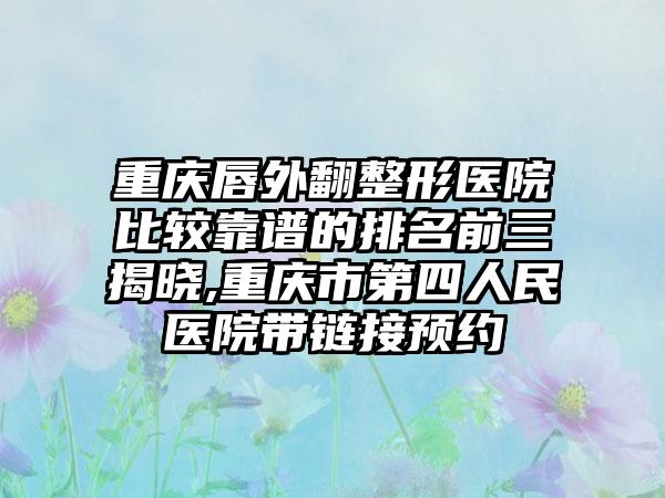 重庆唇外翻整形医院比较靠谱的排名前三揭晓,重庆市第四人民医院带链接预约