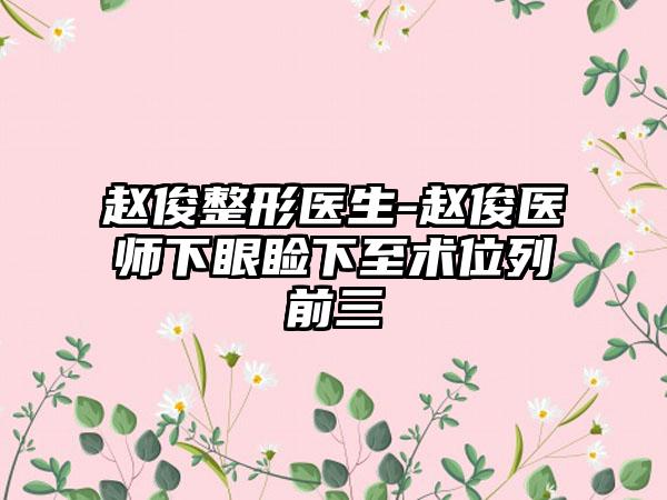 赵俊整形医生-赵俊医师下眼睑下至术位列前三