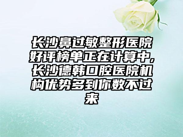 长沙鼻过敏整形医院好评榜单正在计算中,长沙德韩口腔医院机构优势多到你数不过来