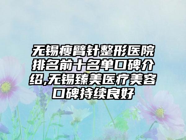 无锡瘦臂针整形医院排名前十名单口碑介绍,无锡臻美医疗美容口碑持续良好