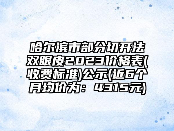 哈尔滨市部分切开法双眼皮2023价格表(收费标准)公示(近6个月均价为：4315元)