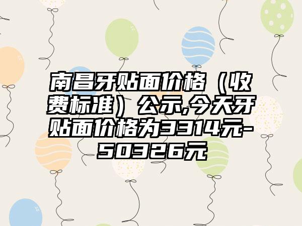 南昌牙贴面价格（收费标准）公示,今天牙贴面价格为3314元-50326元