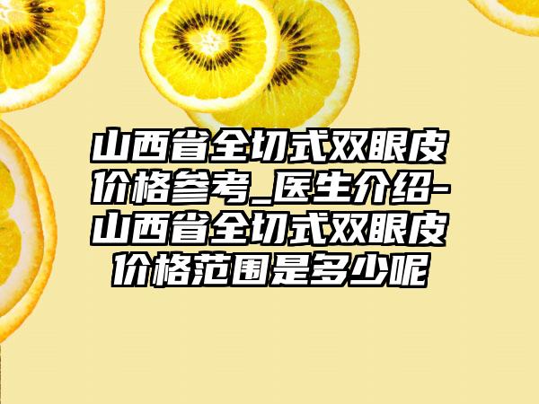 山西省全切式双眼皮价格参考_医生介绍-山西省全切式双眼皮价格范围是多少呢