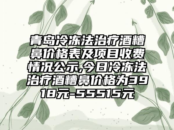 青岛冷冻法治疗酒糟鼻价格表及项目收费情况公示,今日冷冻法治疗酒糟鼻价格为3918元-55515元