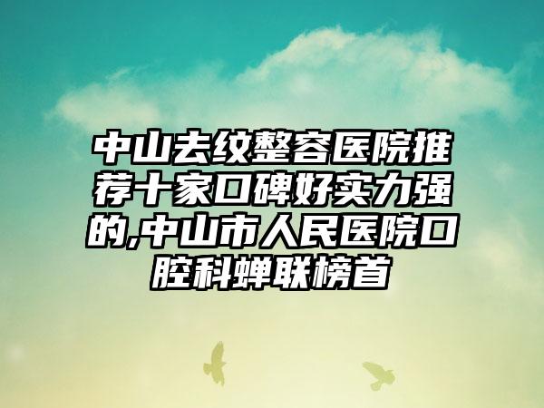 中山去纹整容医院推荐十家口碑好实力强的,中山市人民医院口腔科蝉联榜首