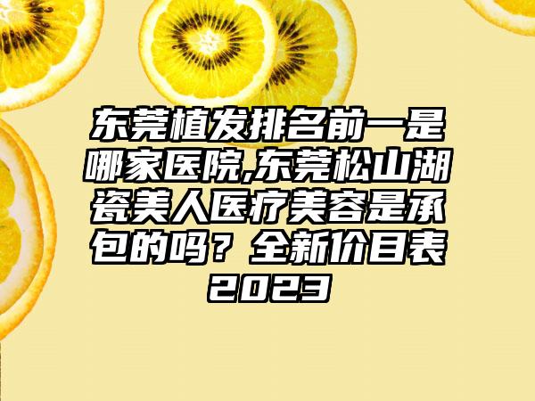 东莞植发排名前一是哪家医院,东莞松山湖瓷美人医疗美容是承包的吗？全新价目表2023