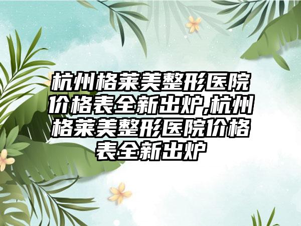 杭州格莱美整形医院价格表全新出炉,杭州格莱美整形医院价格表全新出炉