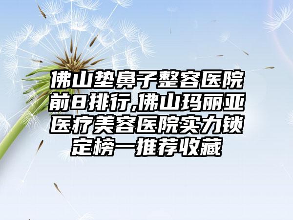 佛山垫鼻子整容医院前8排行,佛山玛丽亚医疗美容医院实力锁定榜一推荐收藏