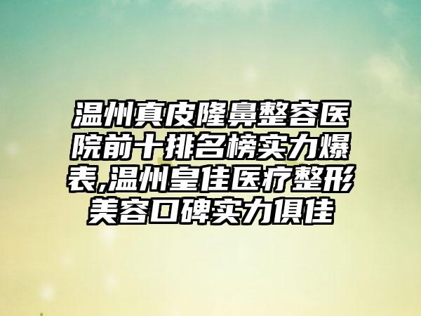 温州真皮隆鼻整容医院前十排名榜实力爆表,温州皇佳医疗整形美容口碑实力俱佳