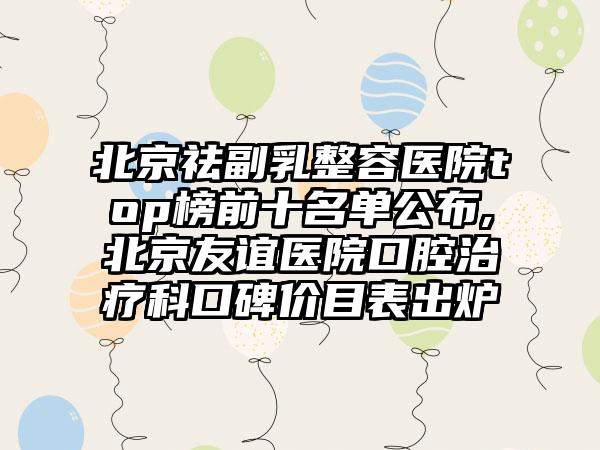 北京祛副乳整容医院top榜前十名单公布,北京友谊医院口腔治疗科口碑价目表出炉