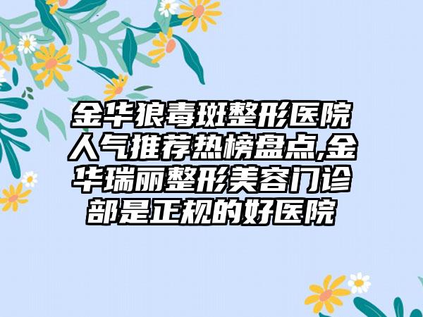 金华狼毒斑整形医院人气推荐热榜盘点,金华瑞丽整形美容门诊部是正规的好医院