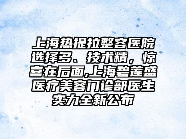 上海热提拉整容医院选择多、技术精，惊喜在后面,上海碧莲盛医疗美容门诊部医生实力全新公布