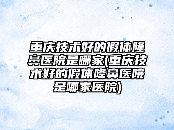 重庆技术好的假体隆鼻医院是哪家(重庆技术好的假体隆鼻医院是哪家医院)