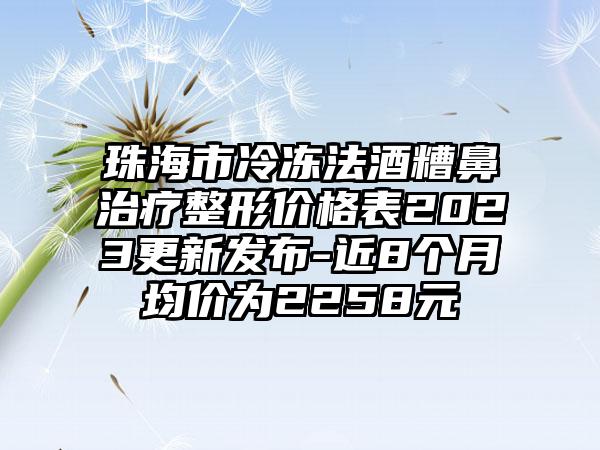 珠海市冷冻法酒糟鼻治疗整形价格表2023更新发布-近8个月均价为2258元