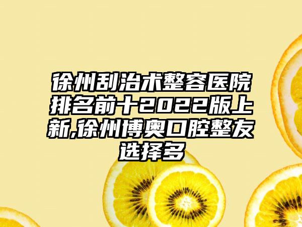 徐州刮治术整容医院排名前十2022版上新,徐州博奥口腔整友选择多