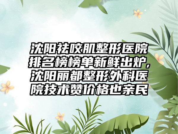 沈阳祛咬肌整形医院排名榜榜单新鲜出炉,沈阳丽都整形外科医院技术赞价格也亲民