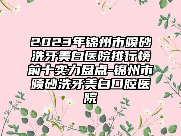 2023年锦州市喷砂洗牙美白医院排行榜前十实力盘点-锦州市喷砂洗牙美白口腔医院