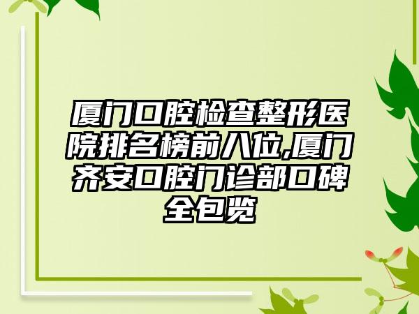 厦门口腔检查整形医院排名榜前八位,厦门齐安口腔门诊部口碑全包览