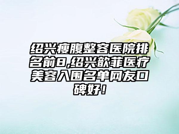 绍兴瘦腹整容医院排名前8,绍兴歆菲医疗美容入围名单网友口碑好！