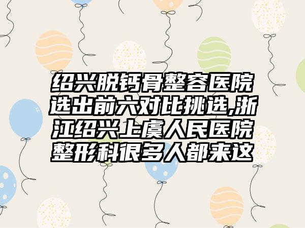 绍兴脱钙骨整容医院选出前六对比挑选,浙江绍兴上虞人民医院整形科很多人都来这