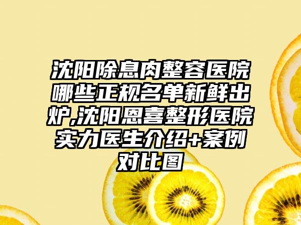 沈阳除息肉整容医院哪些正规名单新鲜出炉,沈阳恩喜整形医院实力医生介绍+实例对比图